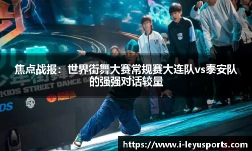 焦点战报：世界街舞大赛常规赛大连队vs泰安队的强强对话较量